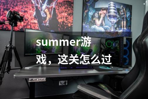 summer游戏，这关怎么过-第1张-游戏资讯-智辉网络