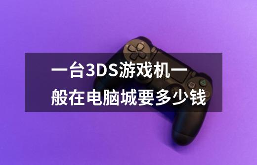 一台3DS游戏机一般在电脑城要多少钱-第1张-游戏资讯-智辉网络