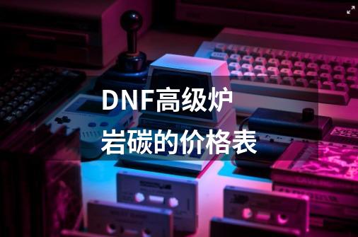 DNF高级炉岩碳的价格表-第1张-游戏资讯-智辉网络