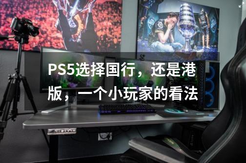 PS5选择国行，还是港版，一个小玩家的看法-第1张-游戏资讯-智辉网络