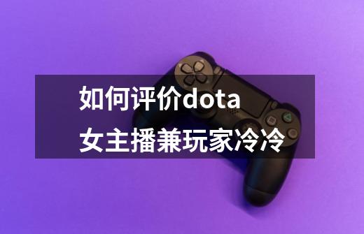 如何评价dota女主播兼玩家冷冷-第1张-游戏资讯-智辉网络