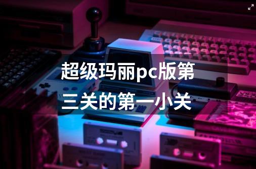 超级玛丽pc版第三关的第一小关-第1张-游戏资讯-智辉网络