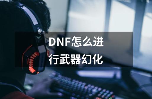 DNF怎么进行武器幻化-第1张-游戏资讯-智辉网络