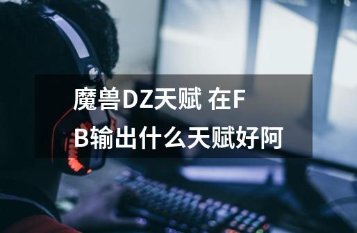 魔兽DZ天赋 在FB输出什么天赋好阿-第1张-游戏资讯-智辉网络