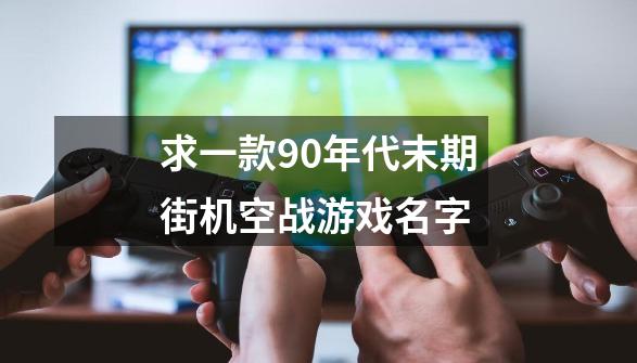 求一款90年代末期街机空战游戏名字-第1张-游戏资讯-智辉网络