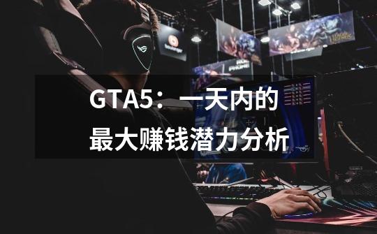 GTA5：一天内的最大赚钱潜力分析-第1张-游戏资讯-智辉网络