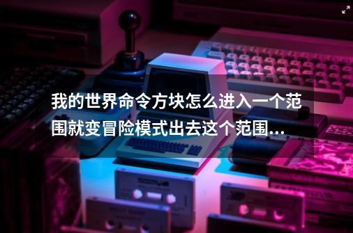 我的世界命令方块怎么进入一个范围就变冒险模式出去这个范围就变生存模式-第1张-游戏资讯-智辉网络