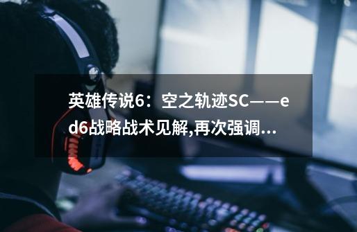 英雄传说6：空之轨迹SC——ed6战略战术见解,再次强调_英雄传说空之轨迹sc-第1张-游戏资讯-智辉网络