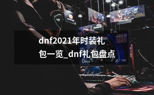 dnf2021年时装礼包一览_dnf礼包盘点-第1张-游戏资讯-智辉网络