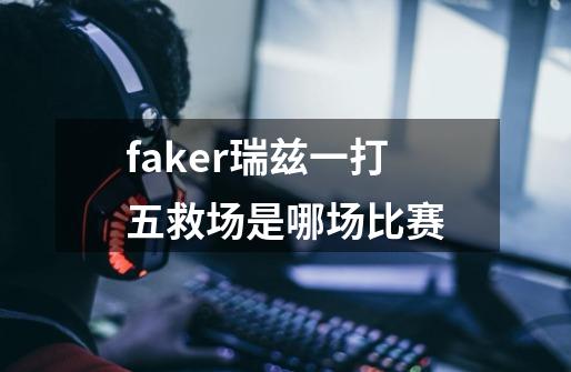 faker瑞兹一打五救场是哪场比赛-第1张-游戏资讯-智辉网络