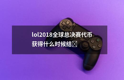 lol2018全球总决赛代币获得什么时候结Ɲ-第1张-游戏资讯-智辉网络