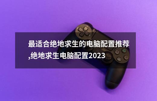 最适合绝地求生的电脑配置推荐,绝地求生电脑配置2023-第1张-游戏资讯-智辉网络