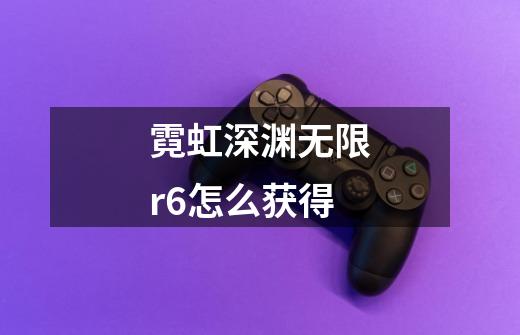 霓虹深渊无限r6怎么获得-第1张-游戏资讯-智辉网络