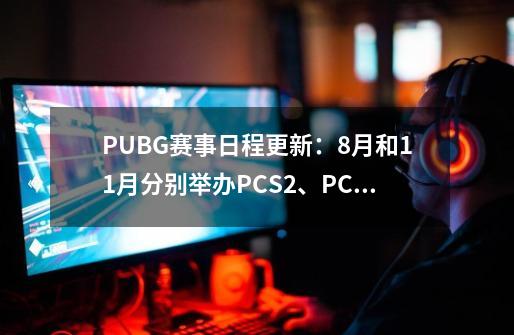 PUBG赛事日程更新：8月和11月分别举办PCS2、PCS3洲际赛-第1张-游戏资讯-智辉网络