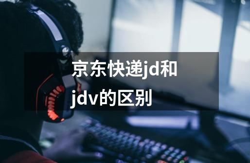 京东快递jd和jdv的区别-第1张-游戏资讯-智辉网络