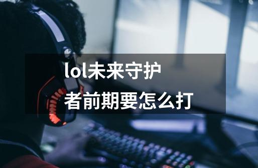 lol未来守护者前期要怎么打-第1张-游戏资讯-智辉网络