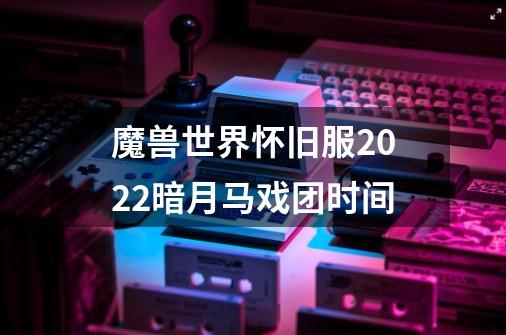 魔兽世界怀旧服2022暗月马戏团时间-第1张-游戏资讯-智辉网络