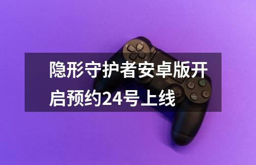 隐形守护者安卓版开启预约24号上线-第1张-游戏资讯-智辉网络