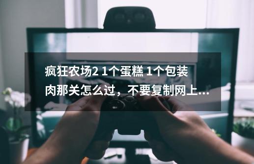 疯狂农场2 1个蛋糕 1个包装肉那关怎么过，不要复制网上的，什么五个鸡蛋，看完也不知道怎过！-第1张-游戏资讯-智辉网络