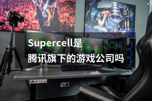 Supercell是腾讯旗下的游戏公司吗-第1张-游戏资讯-智辉网络