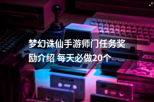 梦幻诛仙手游师门任务奖励介绍 每天必做20个-第1张-游戏资讯-智辉网络