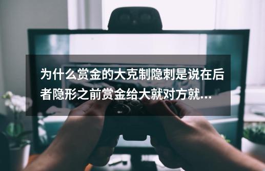 为什么赏金的大克制隐刺是说在后者隐形之前赏金给大就对方就不能隐形 还有隐形的大恢复时间是什么意思-第1张-游戏资讯-智辉网络