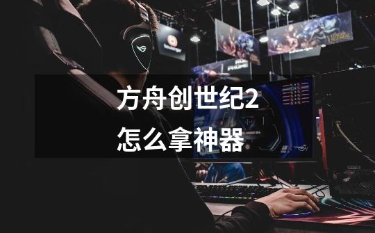 方舟创世纪2怎么拿神器-第1张-游戏资讯-智辉网络