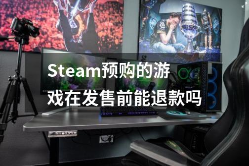 Steam预购的游戏在发售前能退款吗-第1张-游戏资讯-智辉网络