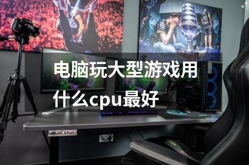 电脑玩大型游戏用什么cpu最好-第1张-游戏资讯-智辉网络