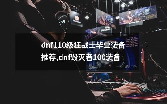 dnf110级狂战士毕业装备推荐,dnf毁灭者100装备-第1张-游戏资讯-智辉网络