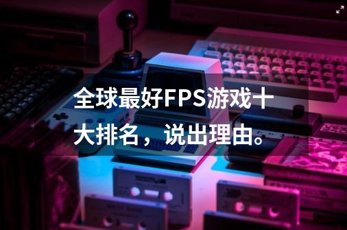 全球最好FPS游戏十大排名，说出理由。-第1张-游戏资讯-智辉网络