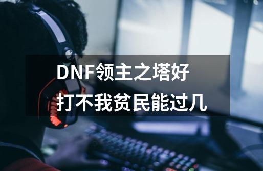 DNF领主之塔好打不我贫民能过几-第1张-游戏资讯-智辉网络