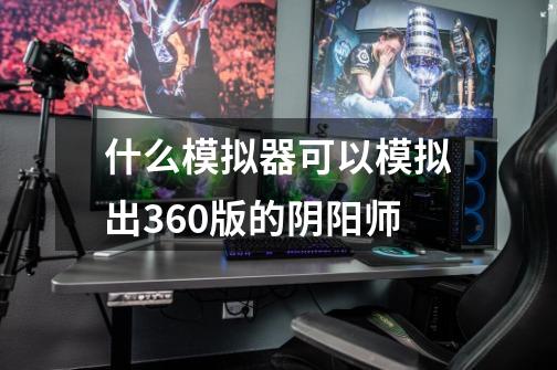 什么模拟器可以模拟出360版的阴阳师-第1张-游戏资讯-智辉网络