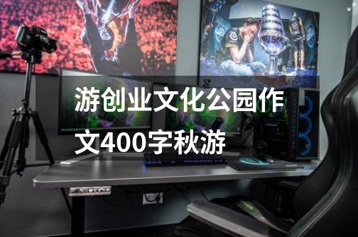 游创业文化公园作文400字秋游-第1张-游戏资讯-智辉网络