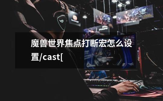 魔兽世界焦点打断宏怎么设置/cast[-第1张-游戏资讯-智辉网络