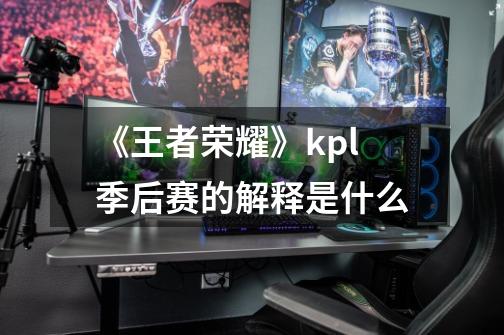 《王者荣耀》kpl季后赛的解释是什么-第1张-游戏资讯-智辉网络