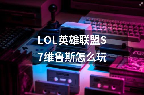 LOL英雄联盟S7维鲁斯怎么玩-第1张-游戏资讯-智辉网络