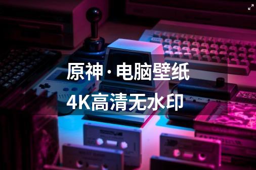 原神·电脑壁纸4K高清无水印-第1张-游戏资讯-智辉网络