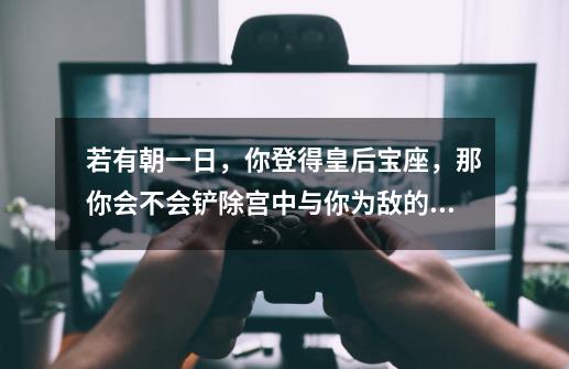 若有朝一日，你登得皇后宝座，那你会不会铲除宫中与你为敌的人..-第1张-游戏资讯-智辉网络