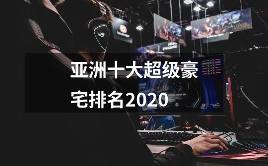 亚洲十大超级豪宅排名2020-第1张-游戏资讯-智辉网络