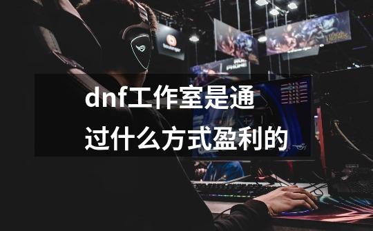 dnf工作室是通过什么方式盈利的-第1张-游戏资讯-智辉网络