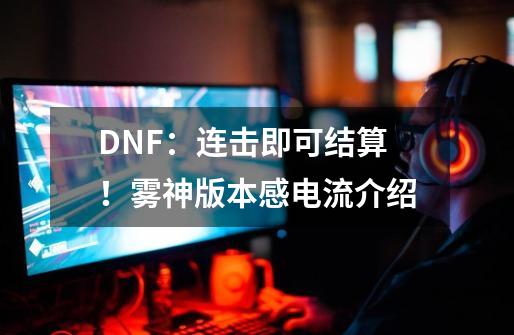 DNF：连击即可结算！雾神版本感电流介绍-第1张-游戏资讯-智辉网络