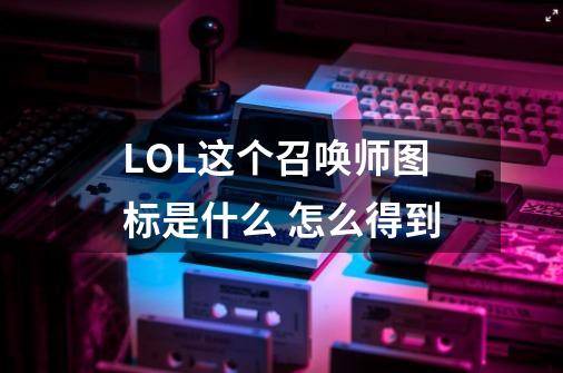 LOL这个召唤师图标是什么 怎么得到-第1张-游戏资讯-智辉网络