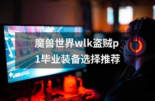 魔兽世界wlk盗贼p1毕业装备选择推荐-第1张-游戏资讯-智辉网络