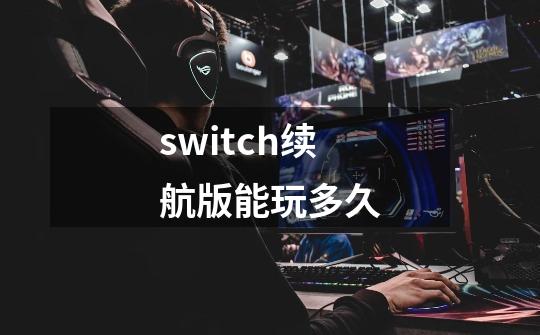 switch续航版能玩多久-第1张-游戏资讯-智辉网络