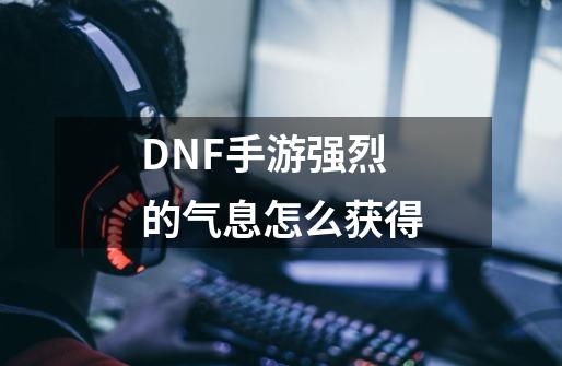 DNF手游强烈的气息怎么获得-第1张-游戏资讯-智辉网络