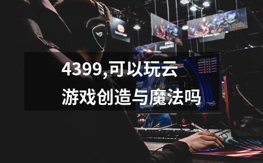 4399,可以玩云游戏创造与魔法吗-第1张-游戏资讯-智辉网络