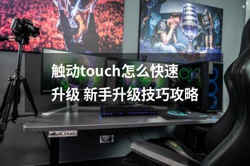 触动touch怎么快速升级 新手升级技巧攻略-第1张-游戏资讯-智辉网络