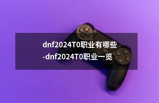 dnf2024T0职业有哪些-dnf2024T0职业一览-第1张-游戏资讯-智辉网络