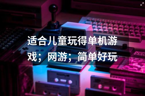 适合儿童玩得单机游戏；网游；简单好玩-第1张-游戏资讯-智辉网络